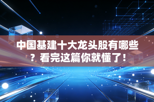 中国基建十大龙头股有哪些?看完这篇你就懂了!
