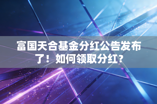 富国天合基金分红公告发布了！如何领取分红？