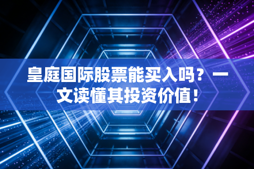 皇庭国际股票能买入吗？一文读懂其投资价值！