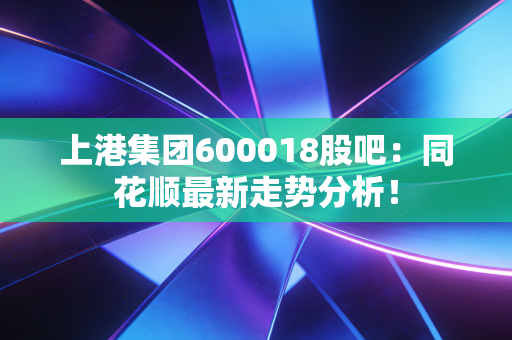 上港集团600018股吧：同花顺最新走势分析！