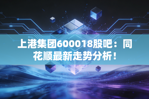 上港集团600018股吧：同花顺最新走势分析！