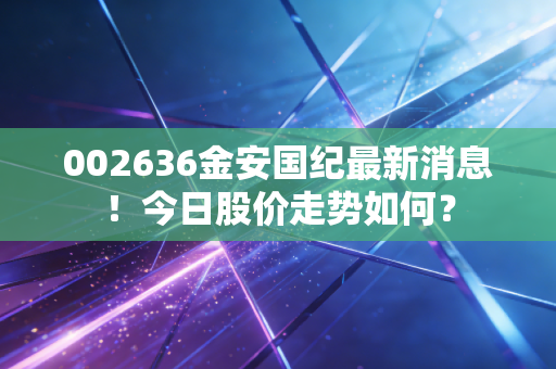 002636金安国纪最新消息！今日股价走势如何？