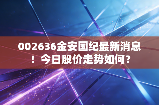 002636金安国纪最新消息！今日股价走势如何？