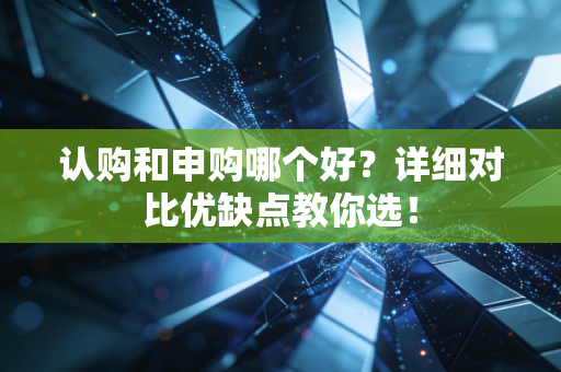 认购和申购哪个好？详细对比优缺点教你选！