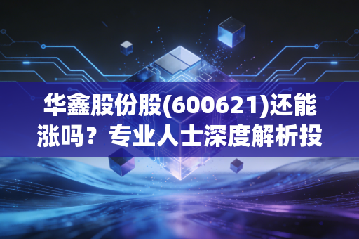 华鑫股份股(600621)还能涨吗？专业人士深度解析投资价值！