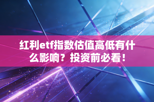 红利etf指数估值高低有什么影响？投资前必看！