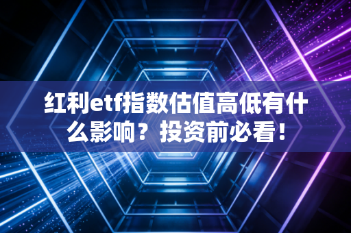 红利etf指数估值高低有什么影响？投资前必看！