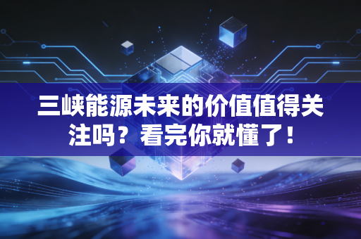 三峡能源未来的价值值得关注吗？看完你就懂了！