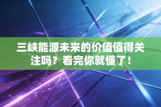 三峡能源未来的价值值得关注吗?看完你就懂了!