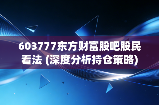603777东方财富股吧股民看法 (深度分析持仓策略)