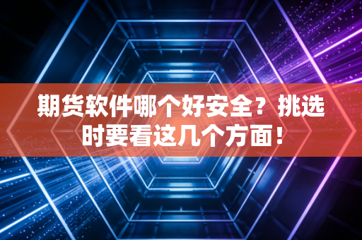 期货软件哪个好安全?挑选时要看这几个方面!