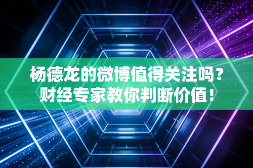 杨德龙的微博值得关注吗？财经专家教你判断价值！