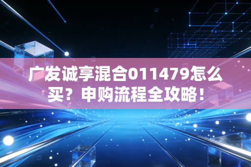 广发诚享混合011479怎么买？申购流程全攻略！