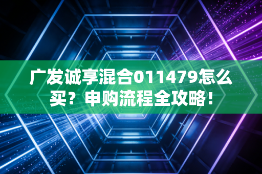 广发诚享混合011479怎么买？申购流程全攻略！