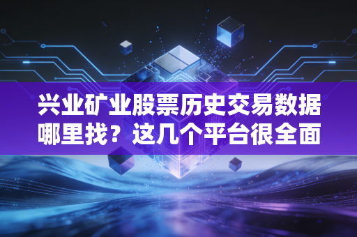 兴业矿业股票历史交易数据哪里找？这几个平台很全面！