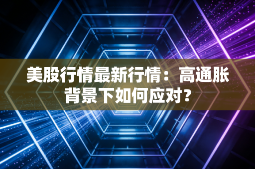 美股行情最新行情：高通胀背景下如何应对？