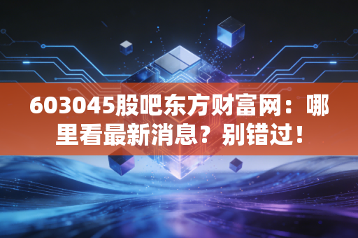 603045股吧东方财富网：哪里看最新消息？别错过！