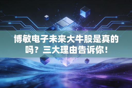 博敏电子未来大牛股是真的吗?三大理由告诉你!