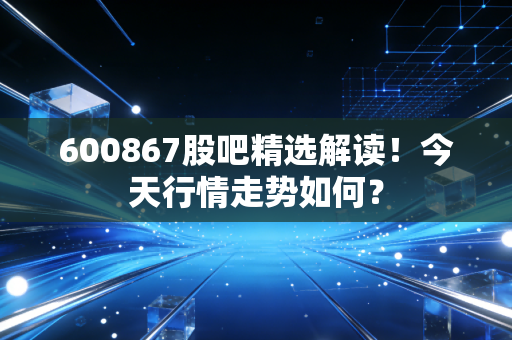600867股吧精选解读！今天行情走势如何？