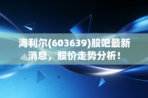 海利尔(603639)股吧最新消息，股价走势分析！