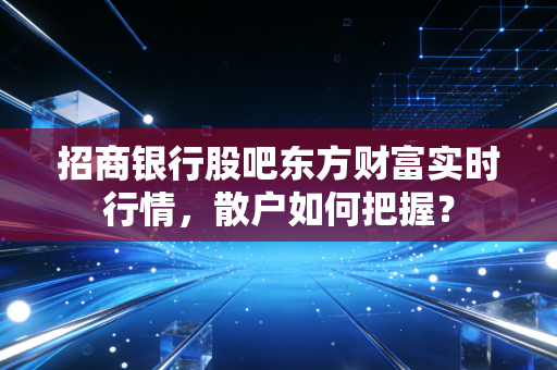 招商银行股吧东方财富实时行情，散户如何把握？