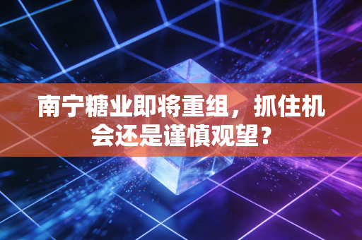 南宁糖业即将重组，抓住机会还是谨慎观望？