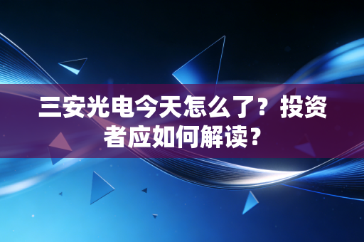 三安光电今天怎么了？投资者应如何解读？