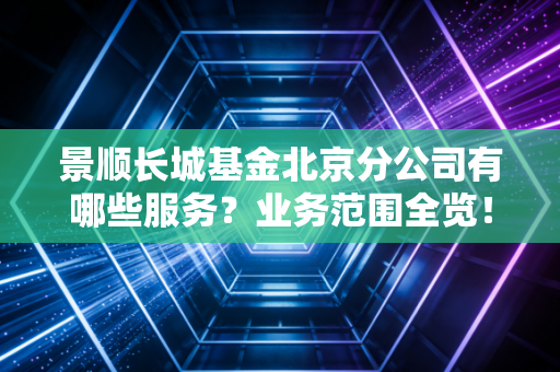 景顺长城基金北京分公司有哪些服务？业务范围全览！
