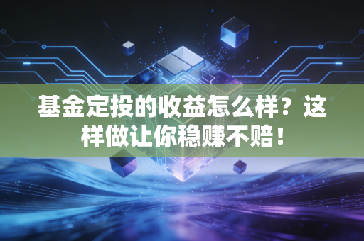 基金定投的收益怎么样?这样做让你稳赚不赔!