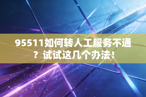 95511如何转人工服务不通？试试这几个办法！