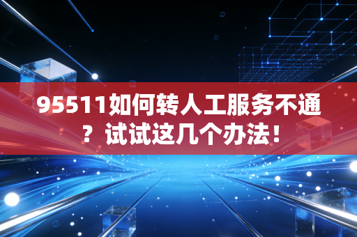 95511如何转人工服务不通？试试这几个办法！