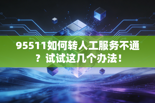 95511如何转人工服务不通？试试这几个办法！