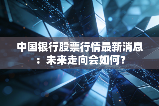 中国银行股票行情最新消息：未来走向会如何？