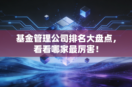 基金管理公司排名大盘点，看看哪家最厉害！