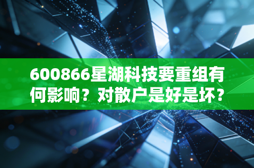 600866星湖科技要重组有何影响？对散户是好是坏？