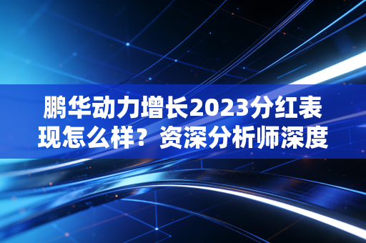 鹏华动力增长2023分红表现怎么样？资深分析师深度点评！