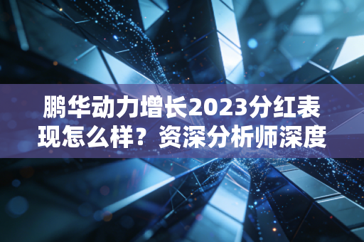 鹏华动力增长2023分红表现怎么样？资深分析师深度点评！