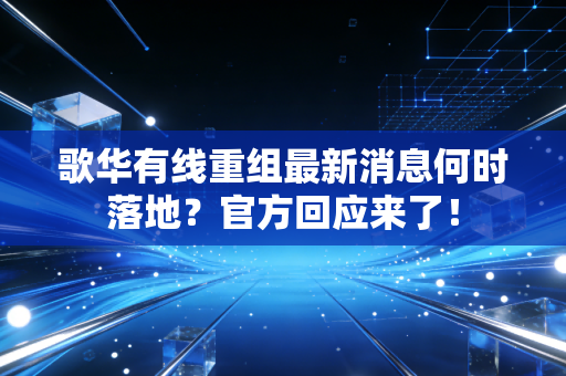 歌华有线重组最新消息何时落地?官方回应来了!