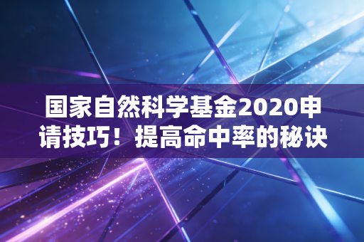 国家自然科学基金2020申请技巧！提高命中率的秘诀！