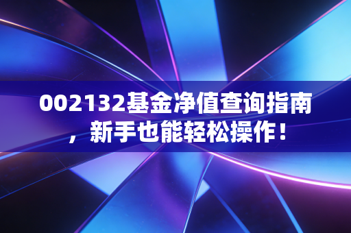 002132基金净值查询指南，新手也能轻松操作！