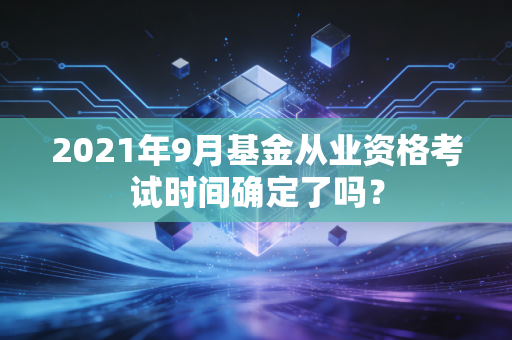 2021年9月基金从业资格考试时间确定了吗？