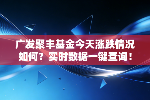 广发聚丰基金今天涨跌情况如何？实时数据一键查询！