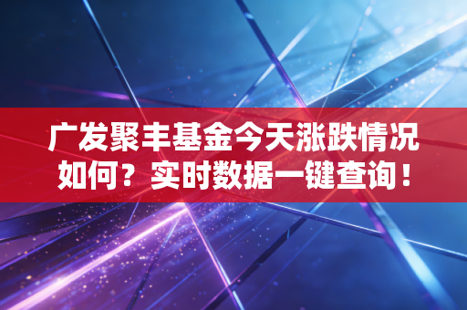 广发聚丰基金今天涨跌情况如何？实时数据一键查询！