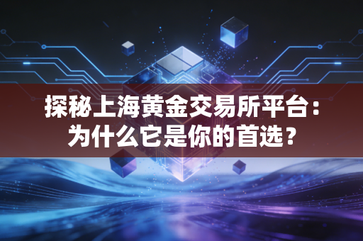 探秘上海黄金交易所平台：为什么它是你的首选？