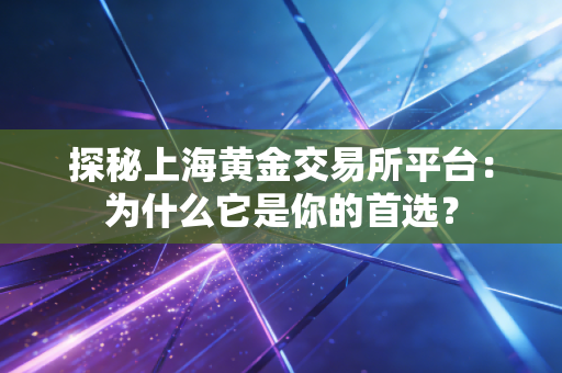探秘上海黄金交易所平台：为什么它是你的首选？