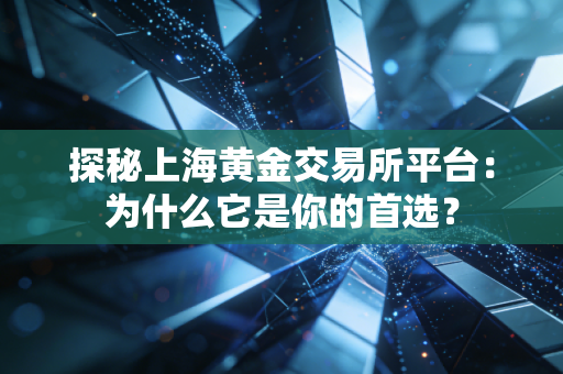 探秘上海黄金交易所平台：为什么它是你的首选？