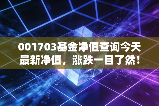 001703基金净值查询今天最新净值，涨跌一目了然！