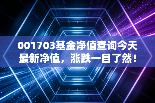 001703基金净值查询今天最新净值，涨跌一目了然！