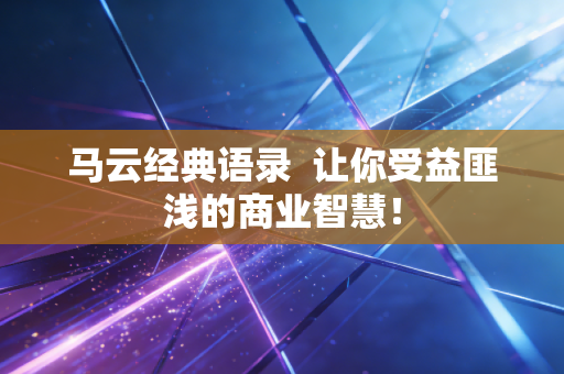 马云经典语录 让你受益匪浅的商业智慧!