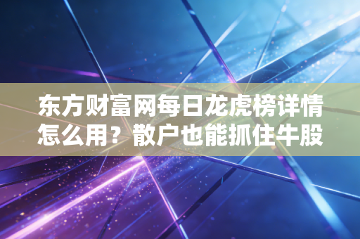 东方财富网每日龙虎榜详情怎么用？散户也能抓住牛股！